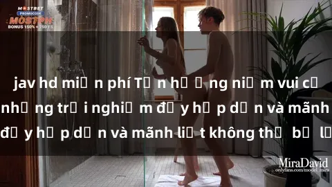 jav hd miễn phí Tận hưởng niềm vui của sex với gái trẻ: những trải nghiệm đầy hấp dẫn và mãnh liệt không thể bỏ lỡ