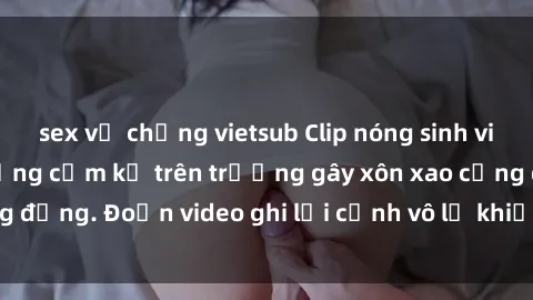 sex vợ chồng vietsub Clip nóng sinh viên gây sốc: Hành động cấm kỵ trên trường gây xôn xao cộng đồng. Đoạn video ghi lại cảnh vô lễ khiến dư luận bức xúc.
