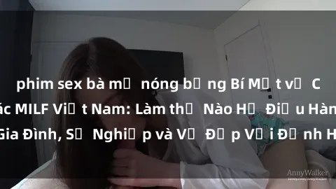 phim sex bà mẹ nóng bỏng Bí Mật về Cuộc Sống Của Các MILF Việt Nam: Làm thế Nào Họ Điều Hành Gia Đình, Sự Nghiệp và Vẻ Đẹp Với Định Hình Văn Hóa Đương Đại