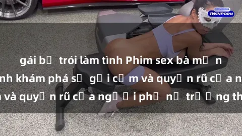 gái bị trói làm tình Phim sex bà mẹ nóng bỏng: Hành trình khám phá sự gợi cảm và quyến rũ của người phụ nữ trưởng thành.