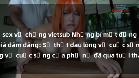 sex vợ chồng vietsub Những bí mật đằng sau vẻ ngoài gái già dâm đãng: Sự thật đau lòng về cuộc sống của phụ nữ đã qua tuổi thanh xuân