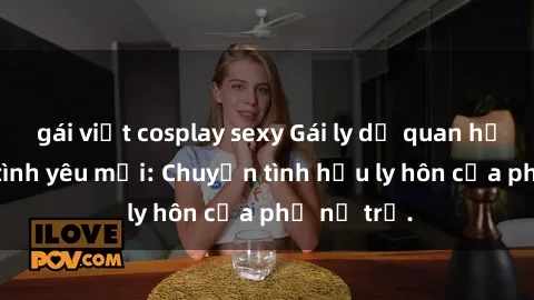 gái việt cosplay sexy Gái ly dị quan hệ tìm kiếm tình yêu mới: Chuyện tình hậu ly hôn của phụ nữ trẻ.