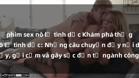 phim sex nô lệ tình dục Khám phá thế giới của phim sex nô lệ tình dục: Những câu chuyện đầy nổi dậy, gợi cảm và gây sốc đến từ ngành công nghiệp giải trí đen tối
