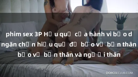 phim sex 3P Hậu quả của hành vi bạo dâm sex và cách ngăn chặn hiệu quả để bảo vệ bản thân và người thân