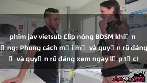 phim jav vietsub Clip nóng BDSM khiến người xem phát cuồng: Phong cách mới mẻ và quyến rũ đáng xem ngay lập tức!