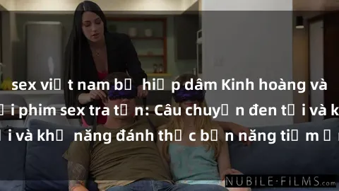 sex việt nam bị hiếp dâm Kinh hoàng và đầy kích thích với phim sex tra tấn: Câu chuyện đen tối và khả năng đánh thức bản năng tiềm ẩn trong con người