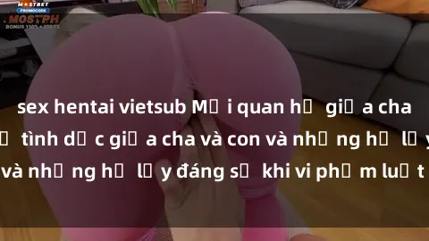 sex hentai vietsub Mối quan hệ giữa cha và con: Sự thật về tình dục giữa cha và con và những hệ lụy đáng sợ khi vi phạm luật pháp.