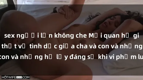 sex người lớn không che Mối quan hệ giữa cha và con: Sự thật về tình dục giữa cha và con và những hệ lụy đáng sợ khi vi phạm luật pháp.