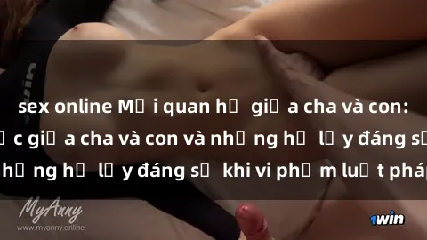 sex online Mối quan hệ giữa cha và con: Sự thật về tình dục giữa cha và con và những hệ lụy đáng sợ khi vi phạm luật pháp.
