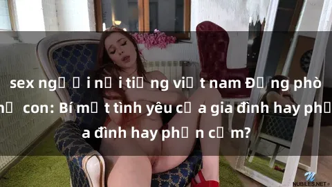 sex người nổi tiếng việt nam Động phòng sex mẹ con: Bí mật tình yêu của gia đình hay phản cảm?