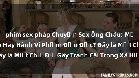 phim sex pháp Chuyện Sex Ông Cháu: Mối Quan Hệ Gia Đình Hay Hành Vi Phạm Đạo Đức? Đây là Một Chủ Đề Gây Tranh Cãi Trong Xã Hội Hiện Nay.
