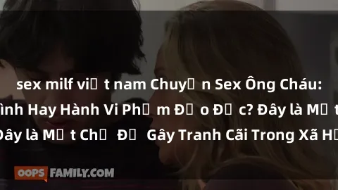 sex milf việt nam Chuyện Sex Ông Cháu: Mối Quan Hệ Gia Đình Hay Hành Vi Phạm Đạo Đức? Đây là Một Chủ Đề Gây Tranh Cãi Trong Xã Hội Hiện Nay.