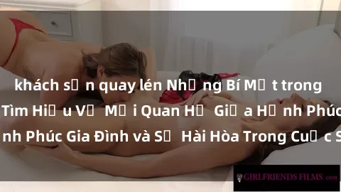 khách sạn quay lén Những Bí Mật trong Tình Dục Gia Đình: Tìm Hiểu Về Mối Quan Hệ Giữa Hạnh Phúc Gia Đình và Sự Hài Hòa Trong Cuộc Sống Tình Dục