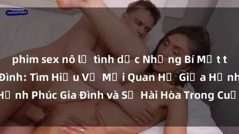 phim sex nô lệ tình dục Những Bí Mật trong Tình Dục Gia Đình: Tìm Hiểu Về Mối Quan Hệ Giữa Hạnh Phúc Gia Đình và Sự Hài Hòa Trong Cuộc Sống Tình Dục