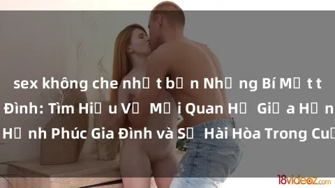 sex không che nhật bản Những Bí Mật trong Tình Dục Gia Đình: Tìm Hiểu Về Mối Quan Hệ Giữa Hạnh Phúc Gia Đình và Sự Hài Hòa Trong Cuộc Sống Tình Dục