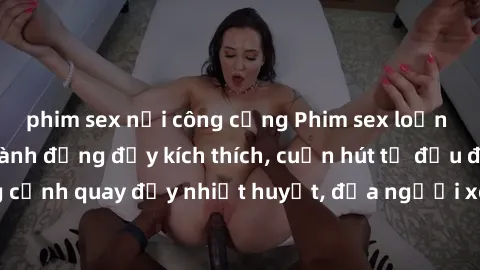 phim sex nơi công cộng Phim sex loạn luân Nhật Bản: Hành động đầy kích thích, cuốn hút từ đầu đến cuối. Những cảnh quay đầy nhiệt huyết, đưa người xem vào thế giới độc đáo của tình thân. Đừng bỏ lỡ!