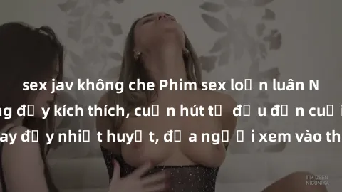 sex jav không che Phim sex loạn luân Nhật Bản: Hành động đầy kích thích, cuốn hút từ đầu đến cuối. Những cảnh quay đầy nhiệt huyết, đưa người xem vào thế giới độc đáo của tình thân. Đừng bỏ lỡ!