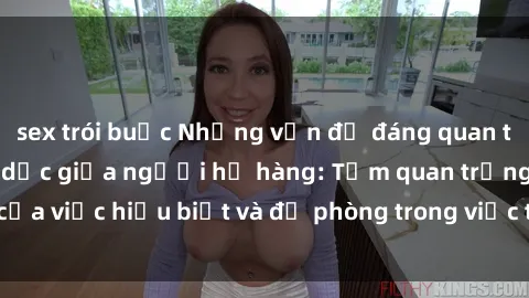sex trói buộc Những vấn đề đáng quan tâm về quan hệ tình dục giữa người họ hàng: Tầm quan trọng của việc hiểu biết và đề phòng trong việc tiếp xúc trong gia đình.
