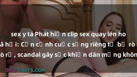 sex y tá Phát hiện clip sex quay lén hot nhất trên mạng xã hội: Cận cảnh cuộc sống riêng tư bị rò rỉ, scandal gây sốc khiến dân mạng không khỏi bàng hoàng
