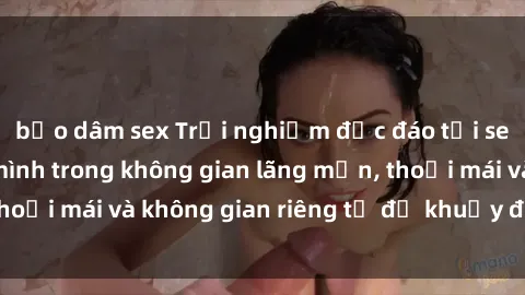 bạo dâm sex Trải nghiệm độc đáo tại sex nhà nghỉ: ẩn mình trong không gian lãng mạn, thoải mái và không gian riêng tư để khuấy động tình ái.