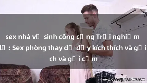 sex nhà vệ sinh công cộng Trải nghiệm mới lạ: Sex phòng thay đồ đầy kích thích và gợi cảm