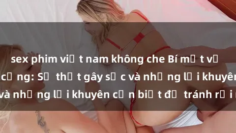 sex phim việt nam không che Bí mật về phim sex nơi công cộng: Sự thật gây sốc và những lời khuyên cần biết để tránh rủi ro