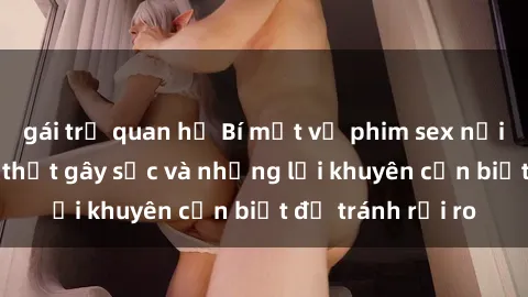 gái trẻ quan hệ Bí mật về phim sex nơi công cộng: Sự thật gây sốc và những lời khuyên cần biết để tránh rủi ro