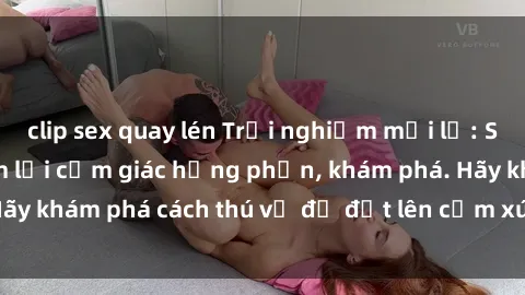 clip sex quay lén Trải nghiệm mới lạ: Sex trong xe hơi đem lại cảm giác hưng phấn, khám phá. Hãy khám phá cách thú vị để đốt lên cảm xúc trong cuộc tình!