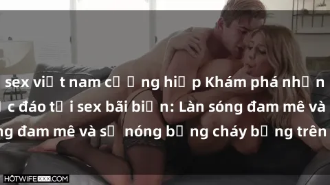 sex việt nam cưỡng hiếp Khám phá những trải nghiệm độc đáo tại sex bãi biển: Làn sóng đam mê và sự nóng bỏng cháy bỏng trên cát trắng