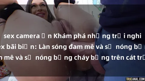 sex camera ẩn Khám phá những trải nghiệm độc đáo tại sex bãi biển: Làn sóng đam mê và sự nóng bỏng cháy bỏng trên cát trắng