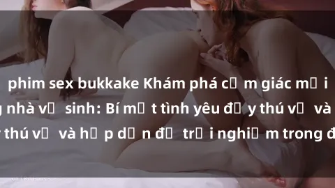 phim sex bukkake Khám phá cảm giác mới mẻ với sex trong nhà vệ sinh: Bí mật tình yêu đầy thú vị và hấp dẫn để trải nghiệm trong đêm hôm nay!