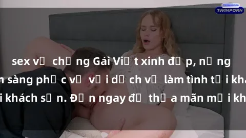 sex vợ chồng Gái Việt xinh đẹp, nồng nàn tình cảm, sẵn sàng phục vụ với dịch vụ làm tình tại khách sạn. Đến ngay để thỏa mãn mọi khao khát của bạn!