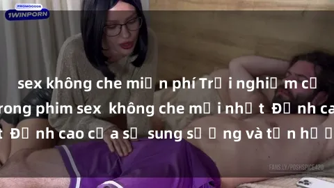 sex không che miễn phí Trải nghiệm cực kỳ nóng bỏng trong phim sex  không che mới nhất  Đỉnh cao của sự sung sướng và tận hưởng chân thật