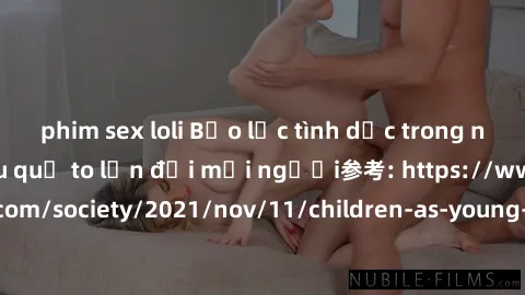 phim sex loli Bạo lực tình dục trong nhóm: nguy cơ và hậu quả to lớn đối mọi người参考: https://www.theguardian.com/society/2021/nov/11/children-as-young-as-four-are-being-sexually-abused-by-groups-in-u