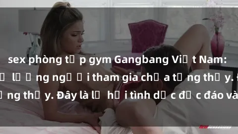 sex phòng tập gym Gangbang Việt Nam: Kỷ lục mới với số lượng người tham gia chưa từng thấy. Đây là lễ hội tình dục độc đáo và gây sốc.