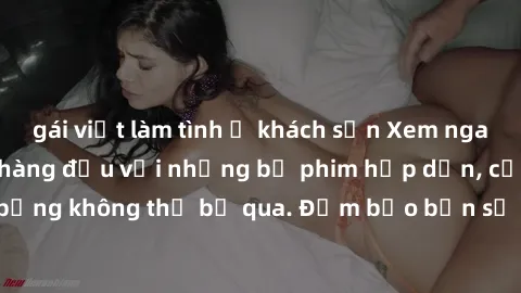 gái việt làm tình ở khách sạn Xem ngay phim sex bukkake hàng đầu với những bộ phim hấp dẫn, cảnh quay nóng bỏng không thể bỏ qua. Đảm bảo bạn sẽ hài lòng với trải nghiệm mới lạ này!