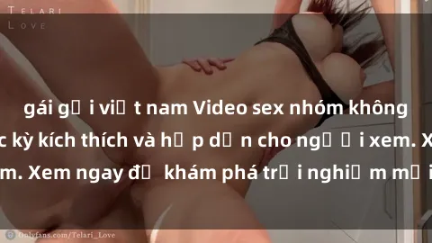 gái gọi việt nam Video sex nhóm không che mới nhất cực kỳ kích thích và hấp dẫn cho người xem. Xem ngay để khám phá trải nghiệm mới lạ và đầy bất ngờ!