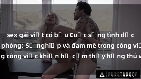 sex gái việt có bầu Cuộc sống tình dục của nhân viên văn phòng: Sự nghiệp và đam mê trong công việc khiến họ cảm thấy hứng thú với tình dục?