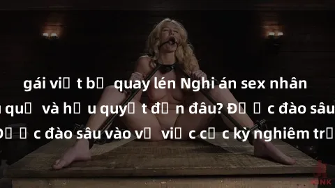 gái việt bị quay lén Nghi án sex nhân viên nhà hàng: Hậu quả và hậu quyết đến đâu? Được đào sâu vào vụ việc cực kỳ nghiêm trọng này.