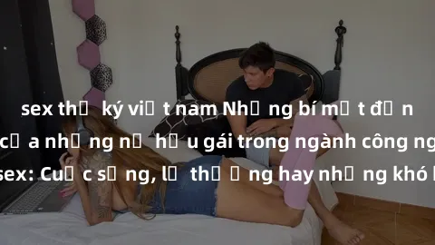 sex thư ký việt nam Những bí mật đằng sau cuộc sống của những nữ hầu gái trong ngành công nghiệp sex: Cuộc sống, lẽ thường hay những khó khăn mà họ phải đối mặt.