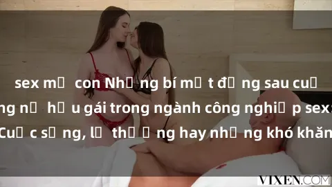 sex mẹ con Những bí mật đằng sau cuộc sống của những nữ hầu gái trong ngành công nghiệp sex: Cuộc sống, lẽ thường hay những khó khăn mà họ phải đối mặt.