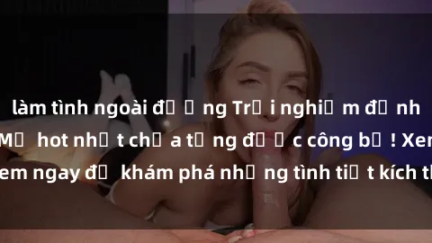 làm tình ngoài đường Trải nghiệm đỉnh cao cùng phim sex Mỹ hot nhất chưa từng được công bố! Xem ngay để khám phá những tình tiết kích thích, cảnh nóng bỏng!