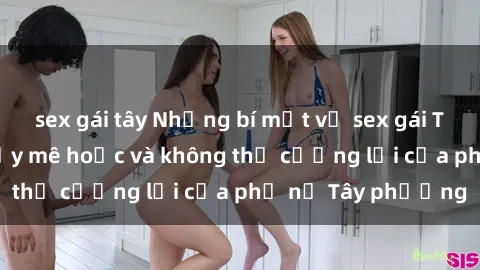 sex gái tây Những bí mật về sex gái Tây: Sự quyến rũ đầy mê hoặc và không thể cưỡng lại của phụ nữ Tây phương