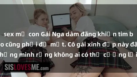 sex mẹ con Gái Nga dâm đãng khiến tim bất cứ chàng trai nào cũng phải đỏ mặt. Cô gái xinh đẹp này đã chứng minh rằng không ai có thể cưỡng lại khi cô làm tình đắm say.