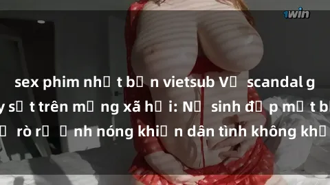 sex phim nhật bản vietsub Vụ scandal gái xinh lộ hàng gây sốt trên mạng xã hội: Nữ sinh đẹp mắt bị rò rỉ ảnh nóng khiến dân tình không khỏi bất ngờ và phẫn nộ!