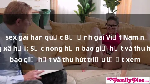 sex gái hàn quốc Bộ ảnh gái Việt Nam nude gây sốt mạng xã hội: Sắc nóng hơn bao giờ hết và thu hút triệu lượt xem