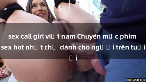 sex call girl việt nam Chuyên mục phim sex hot nhất chỉ dành cho người trên tuổi