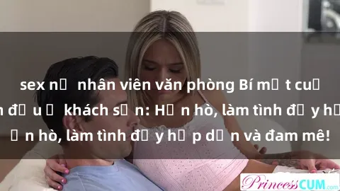 sex nữ nhân viên văn phòng Bí mật cuộc hẹn gái Việt lần đầu ở khách sạn: Hẹn hò, làm tình đầy hấp dẫn và đam mê!