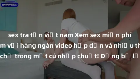 sex tra tấn việt nam Xem sex miễn phí: Cùng trải nghiệm với hàng ngàn video hấp dẫn và nhiều thể loại đa dạng chỉ trong một cú nhấp chuột! Đừng bỏ lỡ cơ hội thưởng thức tuyệt vời này ngay hôm nay!