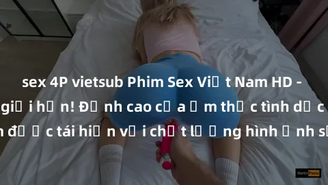 sex 4P vietsub Phim Sex Việt Nam HD - Xem ngay và không giới hạn! Đỉnh cao của ẩm thực tình dục Việt Nam được tái hiện với chất lượng hình ảnh sắc nét. Hãy thưởng thức ngay!